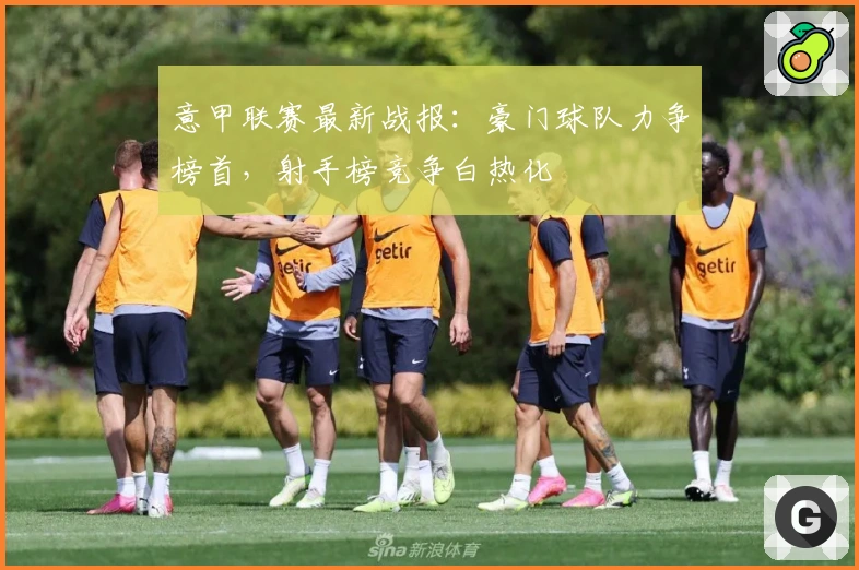 意甲联赛最新战报:豪门球队力争榜首,射手榜竞争白热化