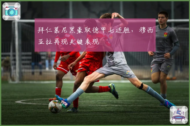 拜仁慕尼黑豪取德甲七连胜,穆西亚拉再现关键表现