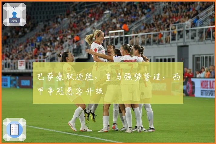 巴萨豪取连胜，皇马强势紧追，西甲争冠悬念升级