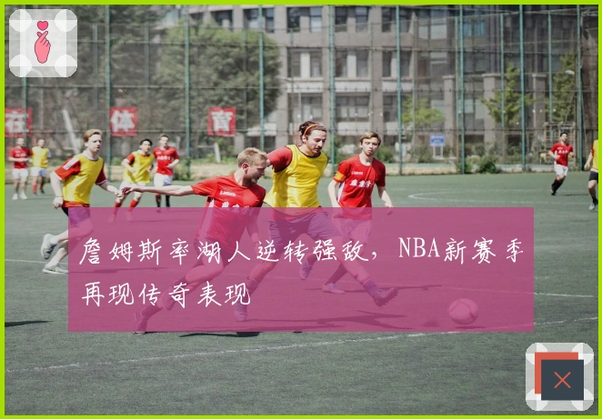 詹姆斯率湖人逆转强敌，NBA新赛季再现传奇表现