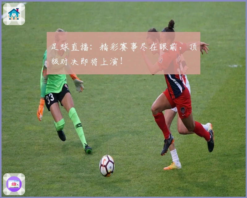 足球直播:精彩赛事尽在眼前,顶级对决即将上演!