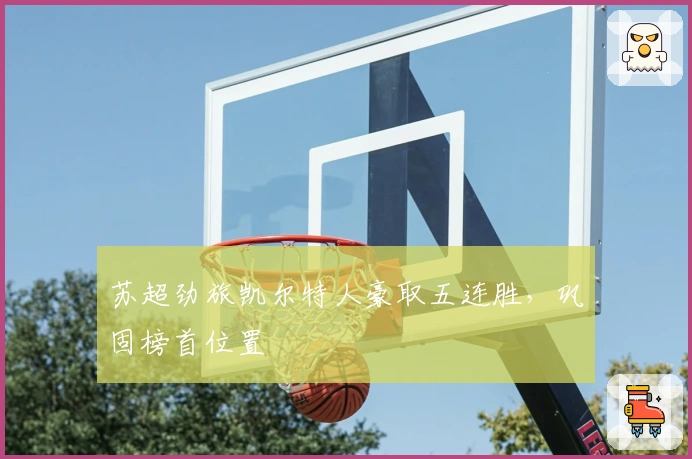 苏超劲旅凯尔特人豪取五连胜，巩固榜首位置