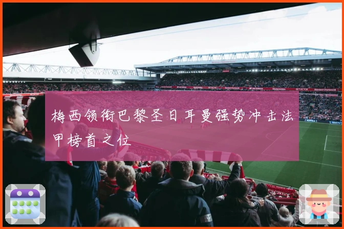 梅西领衔巴黎圣日耳曼强势冲击法甲榜首之位