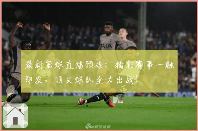 最新篮球直播预告：精彩赛事一触即发，顶尖球队全力出战！