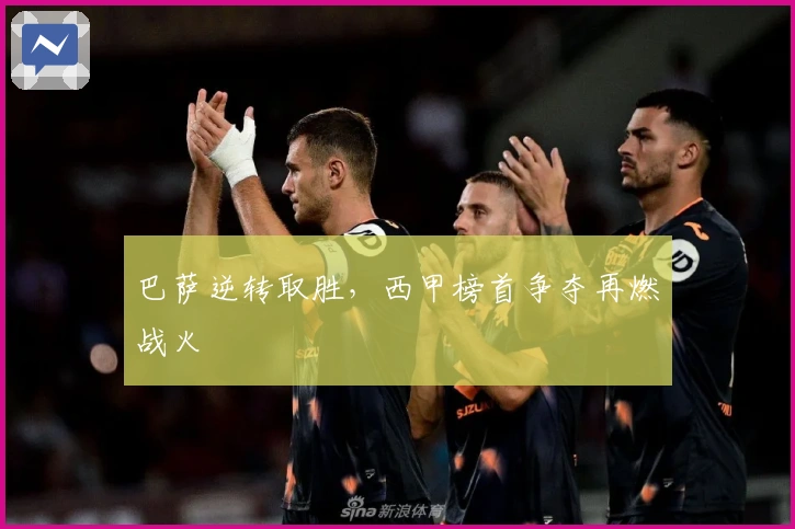 巴萨逆转取胜，西甲榜首争夺再燃战火