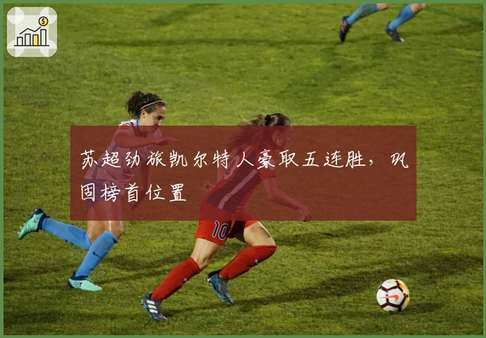 苏超劲旅凯尔特人豪取五连胜，巩固榜首位置