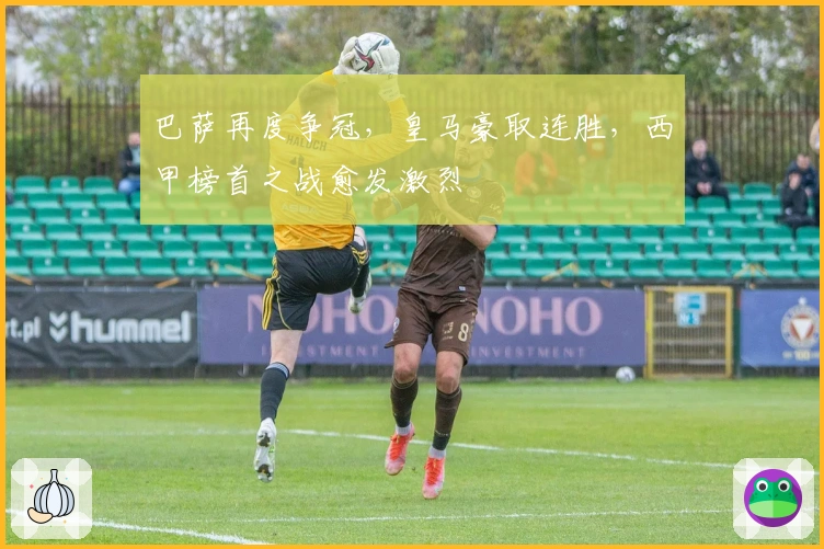 巴萨再度争冠，皇马豪取连胜，西甲榜首之战愈发激烈