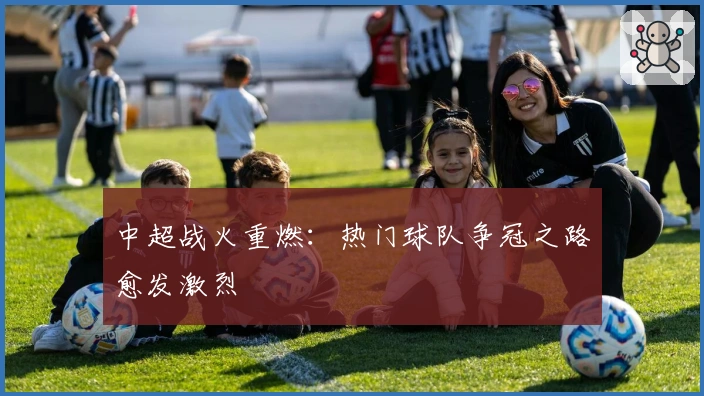 中超战火重燃：热门球队争冠之路愈发激烈