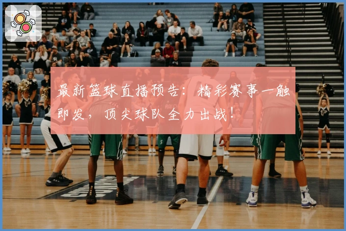 最新篮球直播预告：精彩赛事一触即发，顶尖球队全力出战！