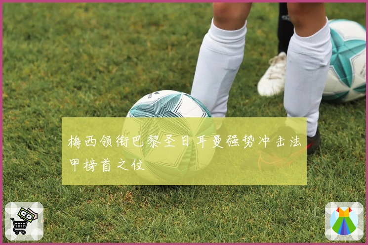 梅西领衔巴黎圣日耳曼强势冲击法甲榜首之位