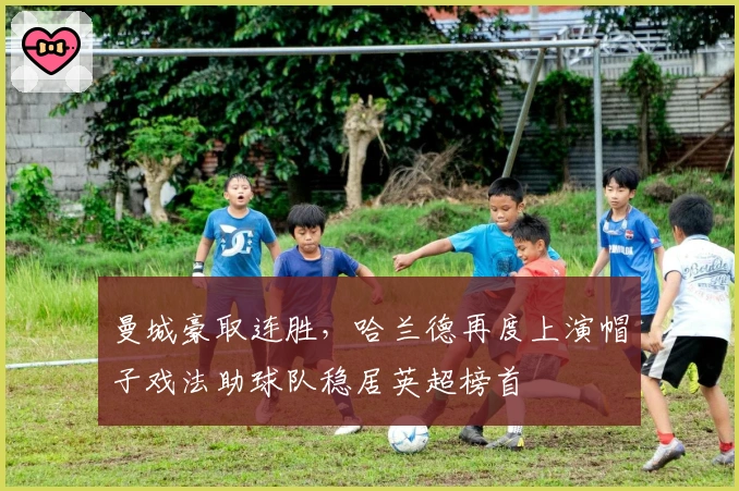 曼城豪取连胜，哈兰德再度上演帽子戏法助球队稳居英超榜首