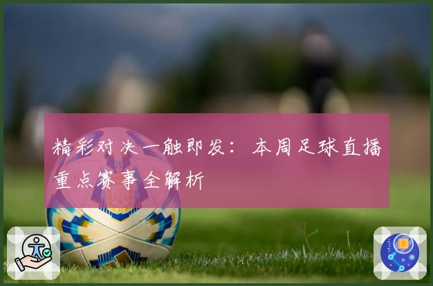 精彩对决一触即发：本周足球直播重点赛事全解析
