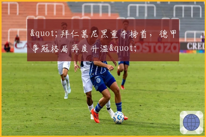 "拜仁慕尼黑重夺榜首，德甲争冠格局再度升温"