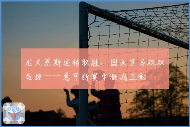 尤文图斯逆转取胜，国米罗马双双告捷——意甲新赛季激战正酣