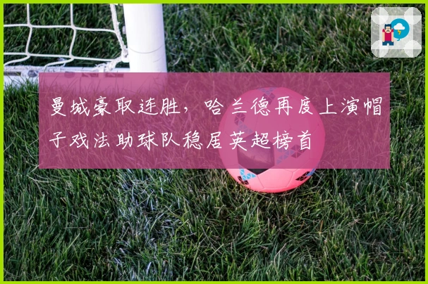曼城豪取连胜，哈兰德再度上演帽子戏法助球队稳居英超榜首
