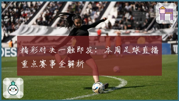 精彩对决一触即发：本周足球直播重点赛事全解析
