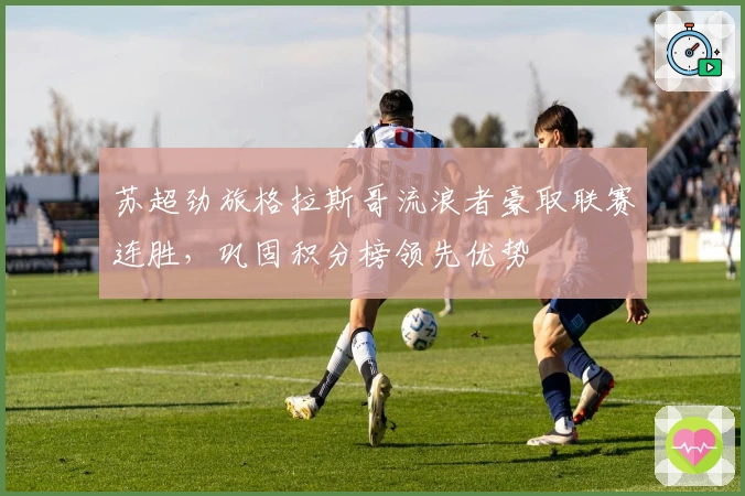 苏超劲旅格拉斯哥流浪者豪取联赛连胜，巩固积分榜领先优势