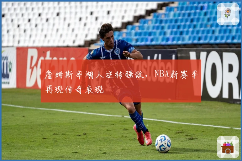 詹姆斯率湖人逆转强敌，NBA新赛季再现传奇表现