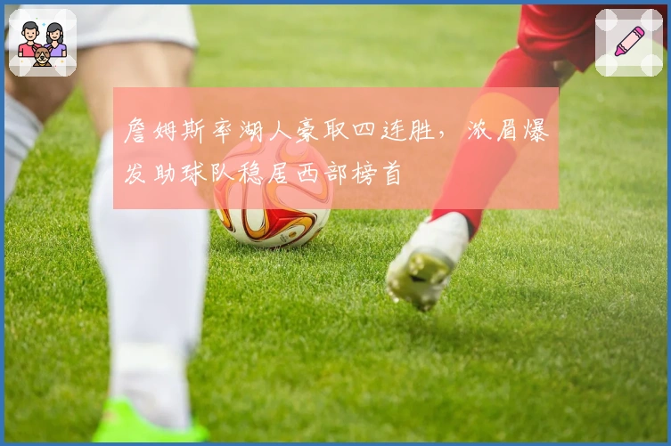 詹姆斯率湖人豪取四连胜，浓眉爆发助球队稳居西部榜首