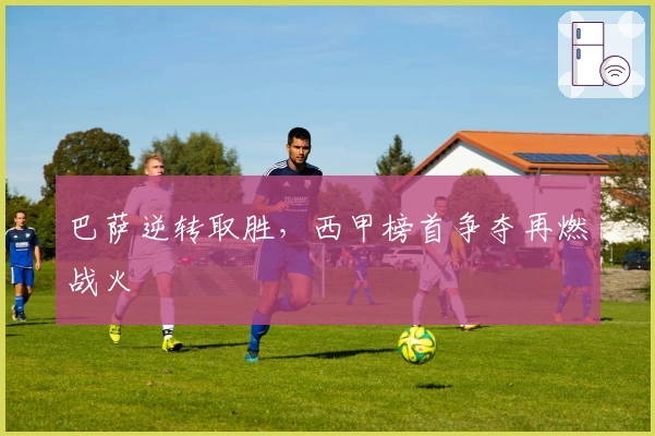 巴萨逆转取胜，西甲榜首争夺再燃战火