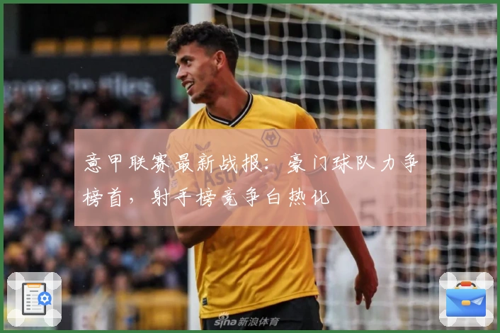 意甲联赛最新战报：豪门球队力争榜首，射手榜竞争白热化