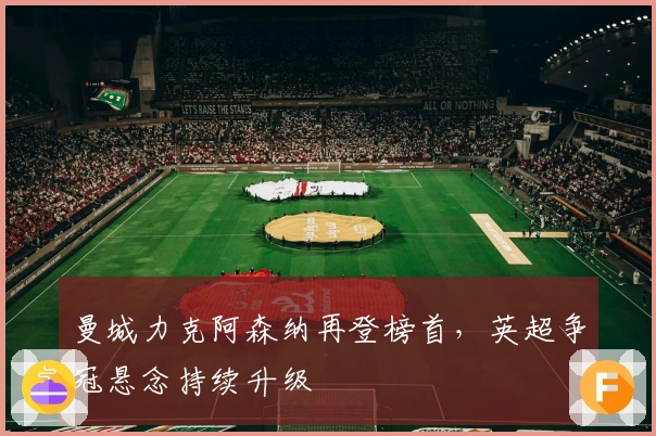 曼城力克阿森纳再登榜首,英超争冠悬念持续升级